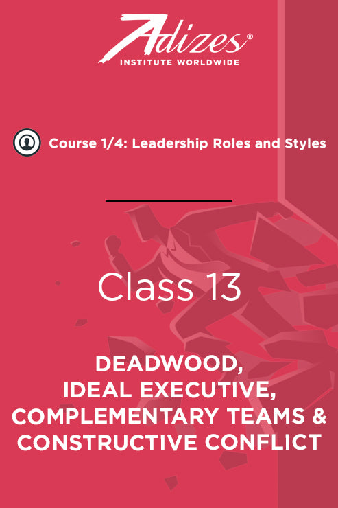 Adizes Live Course on Organizational Transformation. Slides Class 13 - DEADWOOD, IDEAL EXECUTIVE, COMPLEMENTARY TEAMS & CONSTRUCTIVE CONFLICT (English)